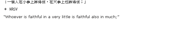 r: [֭Q10`a
   {Nxy
Tùi chin sòe-häng täi-chì tiong-sit ê lâng, tùi töa-häng täi-chì mä öe tiong-sit; 
   {NĶ׭q
u@ӤHbpƤWaoAbjƤW]aoFv 
   NRSV
Whoever is faithful in a very little is faithful also in much;
